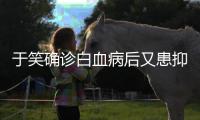 于笑确诊白血病后又患抑郁症 曾出演《山海情》等